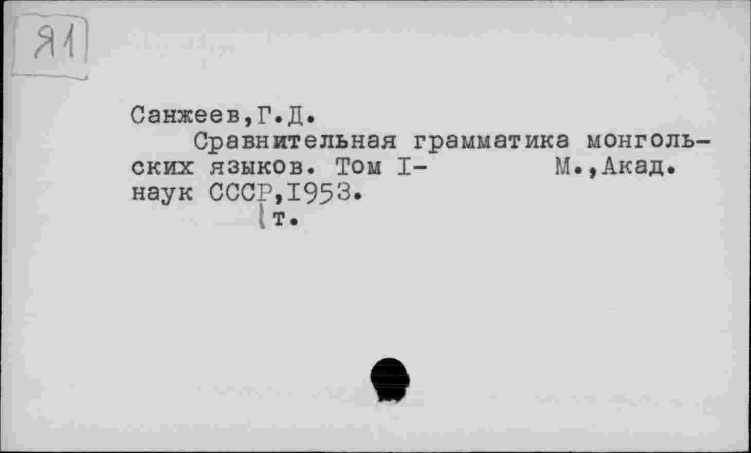 ﻿Санжеев,Г.Д.
Сравнительная грамматика монголь ских языков. Том I-	М.,Акад.
наук СССР,1953.